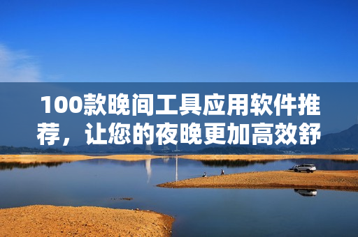 100款晚间工具应用软件推荐，让您的夜晚更加高效舒适