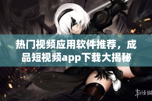 热门视频应用软件推荐，成品短视频app下载大揭秘