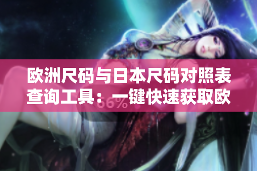 欧洲尺码与日本尺码对照表查询工具：一键快速获取欧洲与日本尺码对应关系