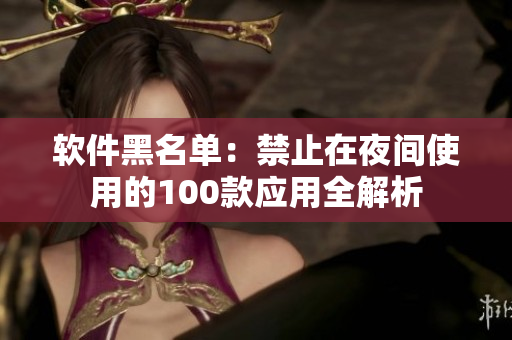 软件黑名单：禁止在夜间使用的100款应用全解析