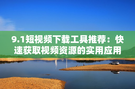 9.1短视频下载工具推荐：快速获取视频资源的实用应用