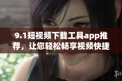 9.1短视频下载工具app推荐，让您轻松畅享视频快捷下载体验