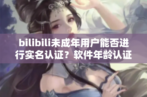 bilibili未成年用户能否进行实名认证？软件年龄认证政策解读