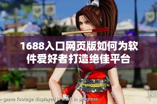 1688入口网页版如何为软件爱好者打造绝佳平台