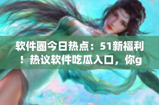 软件圈今日热点：51新福利！热议软件吃瓜入口，你get到了吗？