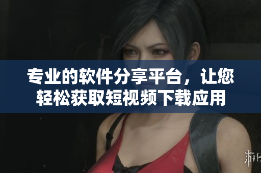 专业的软件分享平台，让您轻松获取短视频下载应用