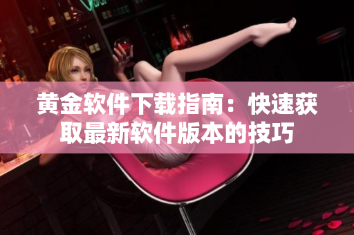 黄金软件下载指南：快速获取最新软件版本的技巧
