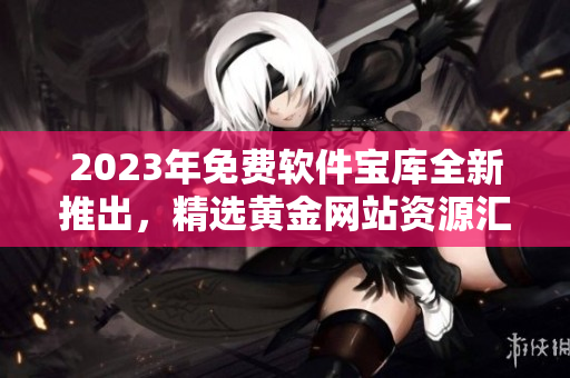 2023年免费软件宝库全新推出，精选黄金网站资源汇总