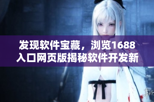 发现软件宝藏，浏览1688入口网页版揭秘软件开发新技巧