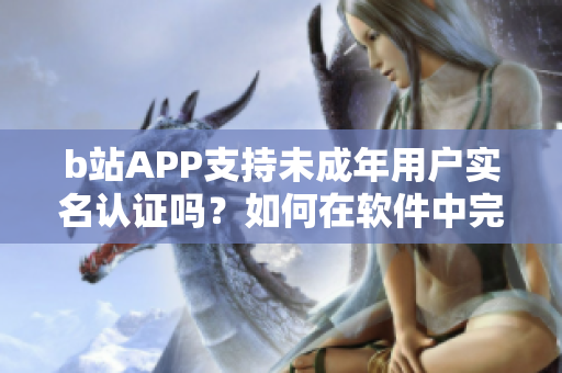 b站APP支持未成年用户实名认证吗？如何在软件中完成实名认证？