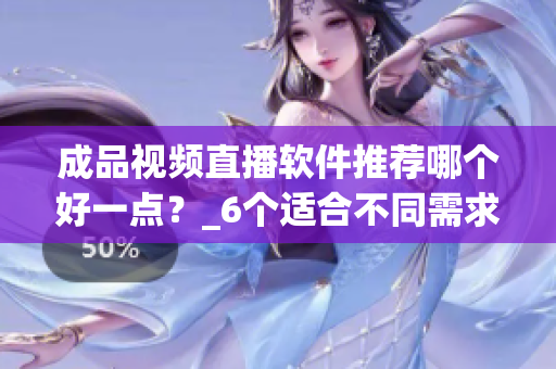 成品视频直播软件推荐哪个好一点？_6个适合不同需求的直播工具