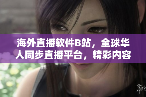 海外直播软件B站，全球华人同步直播平台，精彩内容尽在其中