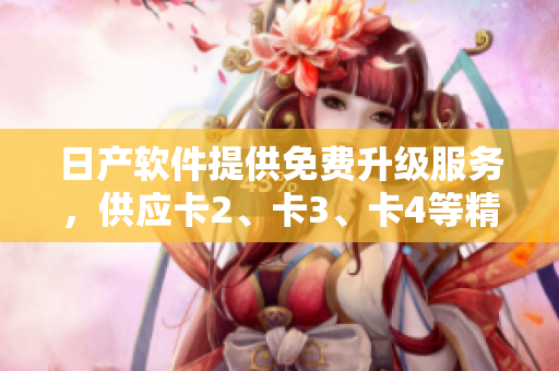 日产软件提供免费升级服务，供应卡2、卡3、卡4等精品卡片