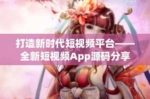 打造新时代短视频平台——全新短视频App源码分享