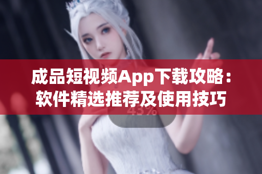 成品短视频App下载攻略：软件精选推荐及使用技巧