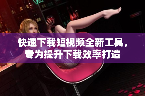 快速下载短视频全新工具，专为提升下载效率打造