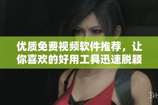 优质免费视频软件推荐，让你喜欢的好用工具迅速脱颖而出