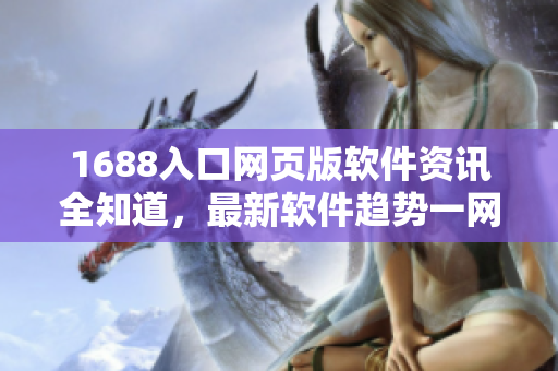 1688入口网页版软件资讯全知道，最新软件趋势一网打尽