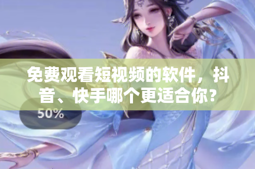 免费观看短视频的软件，抖音、快手哪个更适合你？