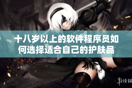十八岁以上的软件程序员如何选择适合自己的护肤品