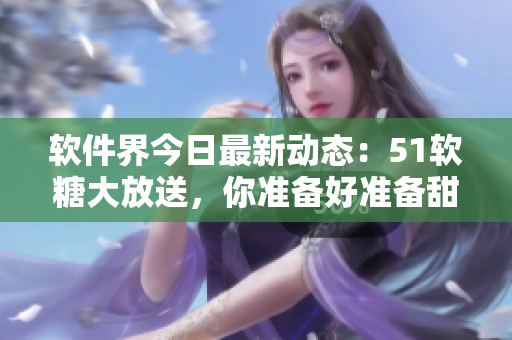 软件界今日最新动态：51软糖大放送，你准备好准备甜蜜入口了吗？
