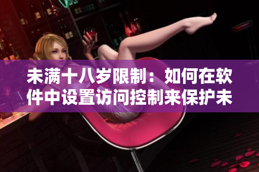 未满十八岁限制：如何在软件中设置访问控制来保护未成年用户的隐私与安全