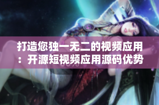 打造您独一无二的视频应用：开源短视频应用源码优势详解