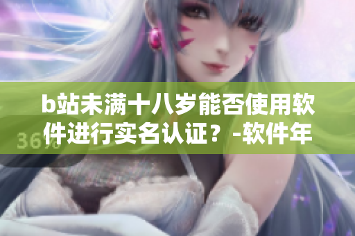 b站未满十八岁能否使用软件进行实名认证？-软件年龄认证BOOM！