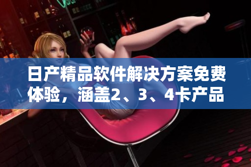 日产精品软件解决方案免费体验，涵盖2、3、4卡产品，提供高品质服务