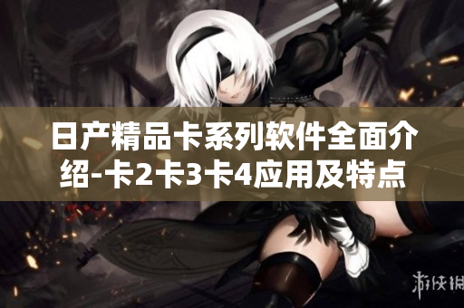 日产精品卡系列软件全面介绍-卡2卡3卡4应用及特点