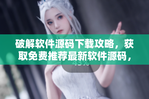 破解软件源码下载攻略，获取免费推荐最新软件源码，请勿错过！