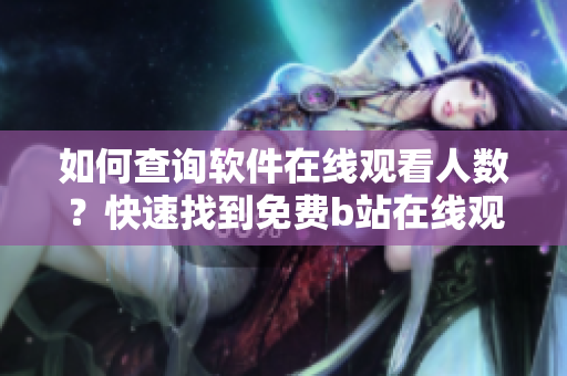 如何查询软件在线观看人数？快速找到免费b站在线观看人数的方法!