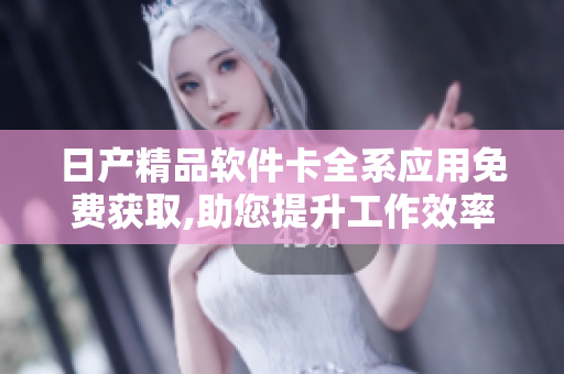 日产精品软件卡全系应用免费获取,助您提升工作效率