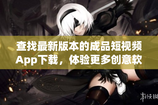 查找最新版本的成品短视频App下载，体验更多创意软件乐趣