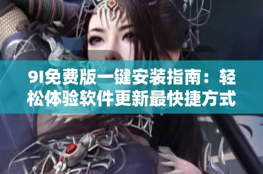 9I免费版一键安装指南：轻松体验软件更新最快捷方式