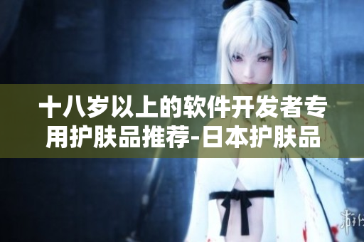 十八岁以上的软件开发者专用护肤品推荐-日本护肤品品牌大揭秘