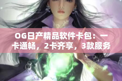OG日产精品软件卡包：一卡通畅，2卡齐享，3款服务全覆盖