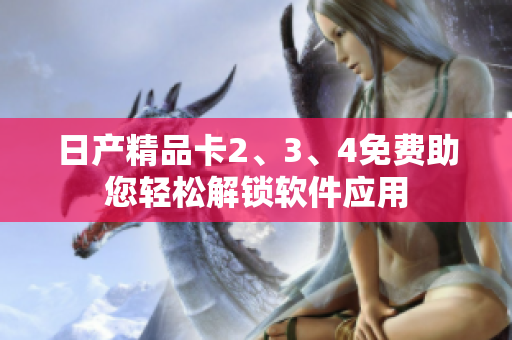 日产精品卡2、3、4免费助您轻松解锁软件应用