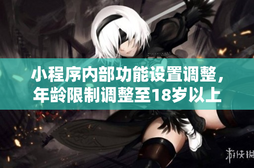 小程序内部功能设置调整，年龄限制调整至18岁以上