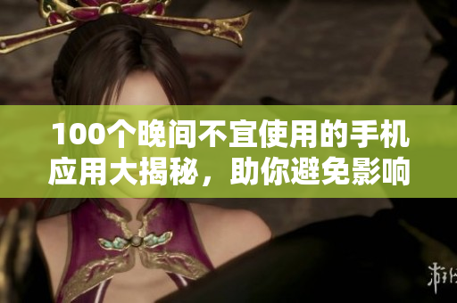 100个晚间不宜使用的手机应用大揭秘，助你避免影响睡眠的罪魁祸首