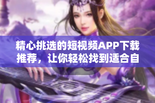 精心挑选的短视频APP下载推荐，让你轻松找到适合自己的软件