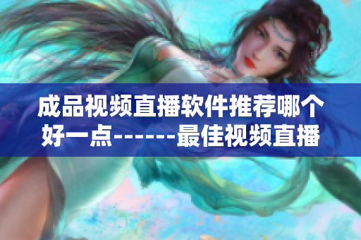 成品视频直播软件推荐哪个好一点------最佳视频直播软件选择指南