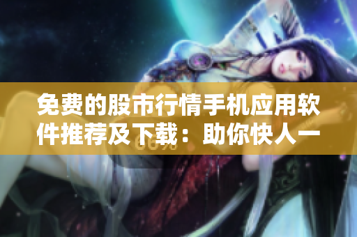 免费的股市行情手机应用软件推荐及下载：助你快人一步