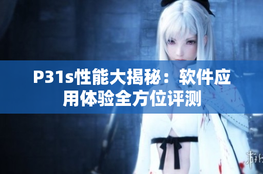 P31s性能大揭秘：软件应用体验全方位评测
