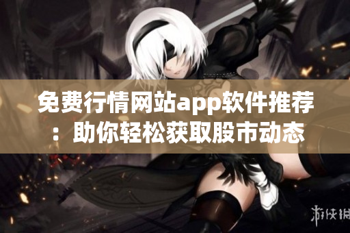 免费行情网站app软件推荐：助你轻松获取股市动态