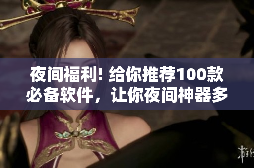 夜间福利! 给你推荐100款必备软件，让你夜间神器多多。