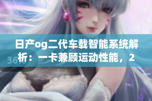 日产og二代车载智能系统解析：一卡兼顾运动性能，2卡全面提升驾驶体验