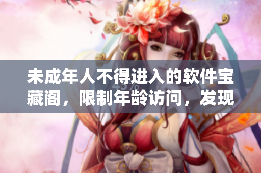未成年人不得进入的软件宝藏阁，限制年龄访问，发现隐藏软件宝藏！