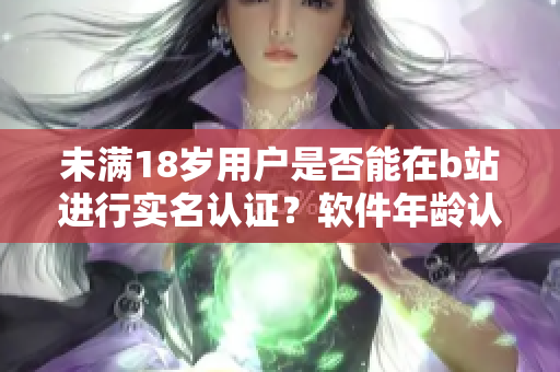 未满18岁用户是否能在b站进行实名认证？软件年龄认证政策解析