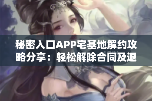 秘密入口APP宅基地解约攻略分享：轻松解除合同及退款技巧